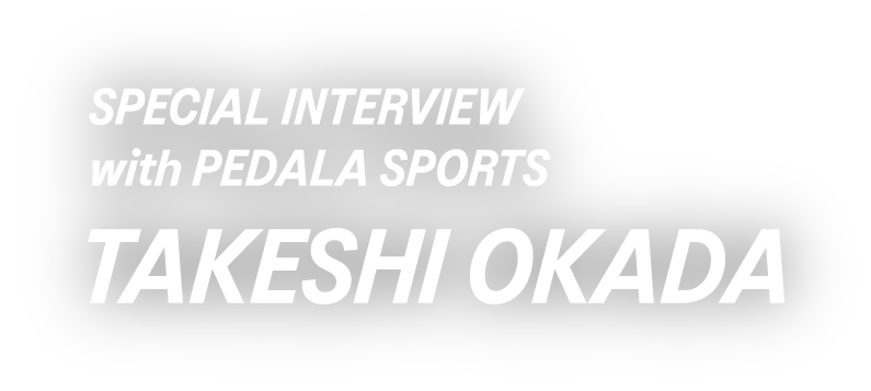 SPECIAL INTERVIEW with PEDALA SPORTS｜TAKESHI OKADAI