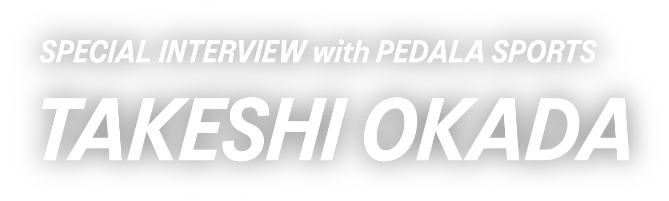 SPECIAL INTERVIEW with PEDALA SPORTS｜TAKESHI OKADA